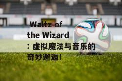  Waltz of the Wizard: 虚拟魔法与音乐的奇妙邂逅！